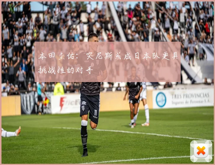 本田圭佑：突尼斯或成日本队更具挑战性的对手