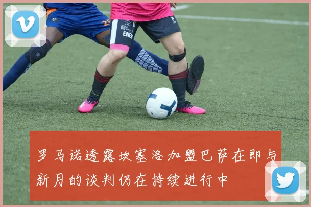 罗马诺透露坎塞洛加盟巴萨在即与新月的谈判仍在持续进行中