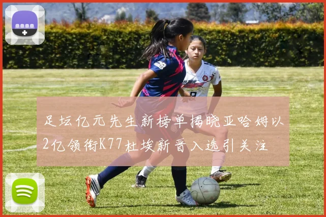 足坛亿元先生新榜单揭晓亚哈姆以2亿领衔K77杜埃新晋入选引关注
