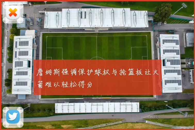 詹姆斯强调保护球权与抢篮板让火箭难以轻松得分