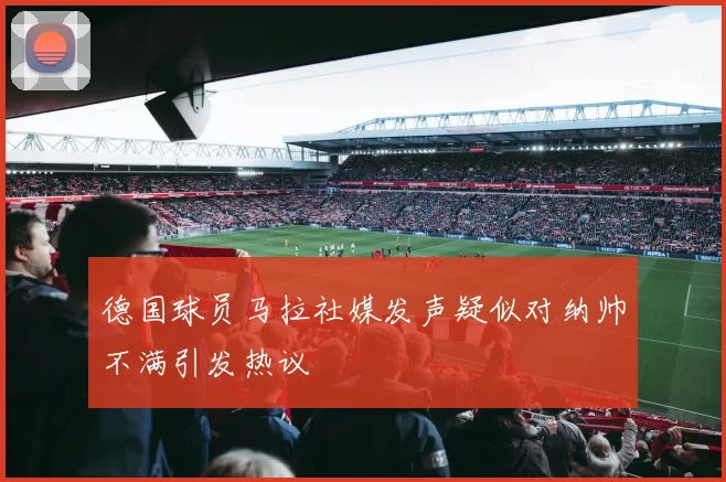 德国球员马拉社媒发声疑似对纳帅不满引发热议