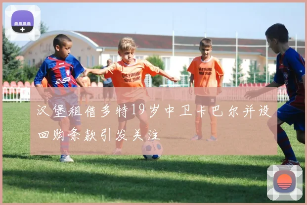 汉堡租借多特19岁中卫卡巴尔并设回购条款引发关注