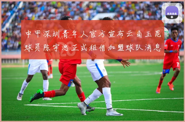 中甲深圳青年人官方宣布云南玉昆球员陈宇浩正式租借加盟球队消息