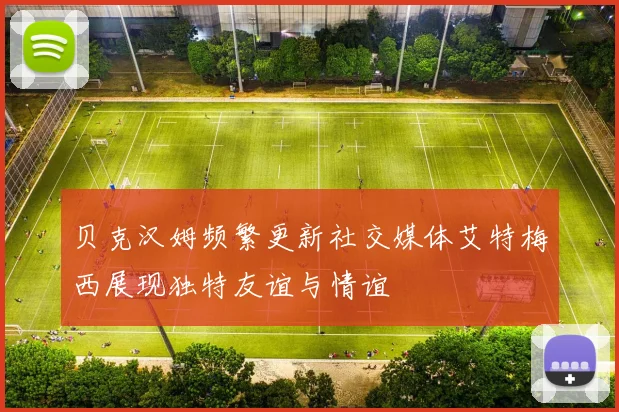 贝克汉姆频繁更新社交媒体艾特梅西展现独特友谊与情谊