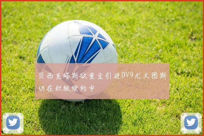 贝西克塔斯欲重金引进DV9尤文图斯仍在积极续约中