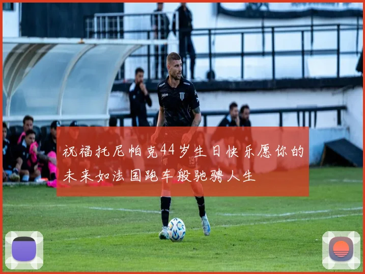 祝福托尼帕克44岁生日快乐愿你的未来如法国跑车般驰骋人生