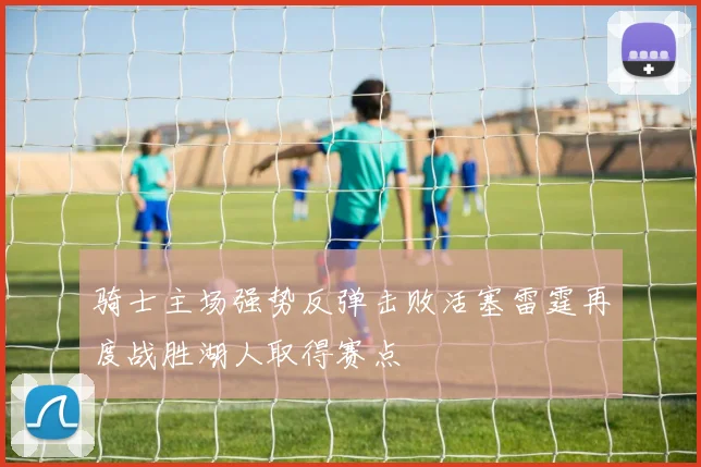 骑士主场强势反弹击败活塞雷霆再度战胜湖人取得赛点