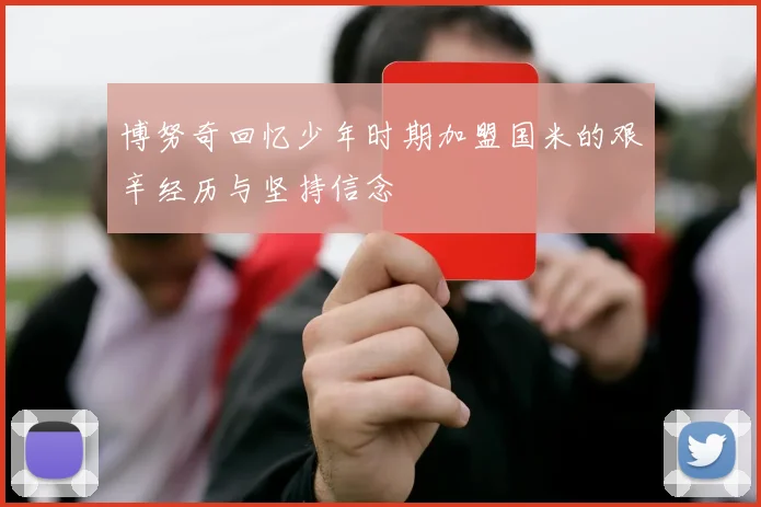 博努奇回忆少年时期加盟国米的艰辛经历与坚持信念