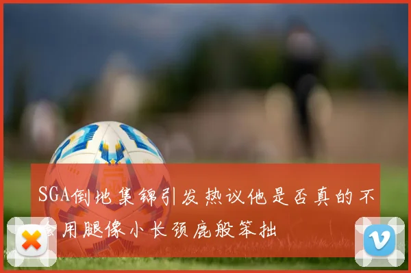 SGA倒地集锦引发热议他是否真的不会用腿像小长颈鹿般笨拙
