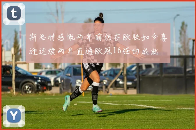 斯洛特感慨两年前仍在欧联如今喜迎连续两年直通欧冠16强的成就