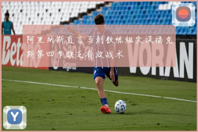 阿里纳斯直言马刺教练组失误福克斯第四节缺乏有效战术
