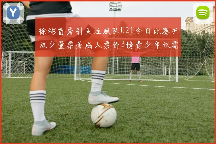 徐彬首秀引关注狼队U21今日比赛开放少量票务成人票价3镑青少年仅需1镑