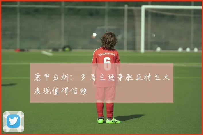 意甲分析：罗马主场争胜亚特兰大表现值得信赖