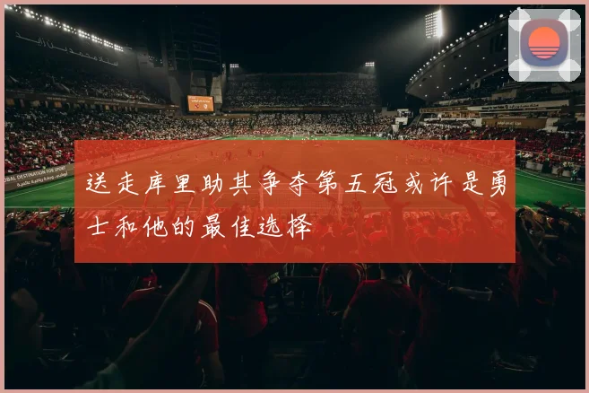 送走库里助其争夺第五冠或许是勇士和他的最佳选择