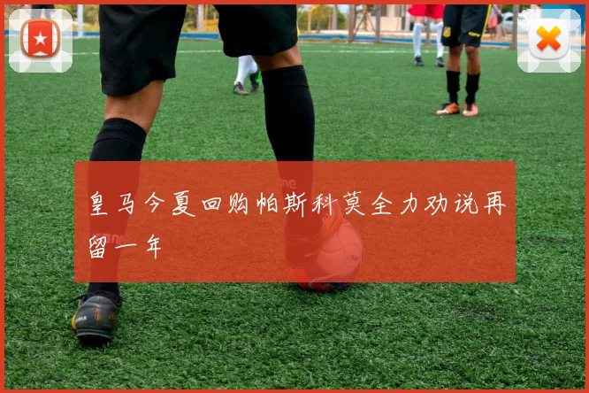 皇马今夏回购帕斯科莫全力劝说再留一年