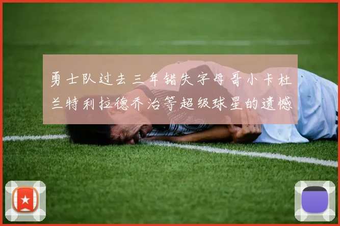 勇士队过去三年错失字母哥小卡杜兰特利拉德乔治等超级球星的遗憾回顾