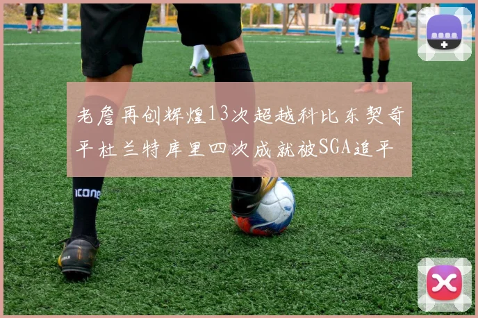 老詹再创辉煌13次超越科比东契奇平杜兰特库里四次成就被SGA追平