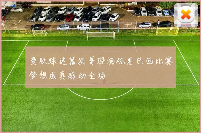 曼联球迷蓄发哥现场观看巴西比赛梦想成真感动全场