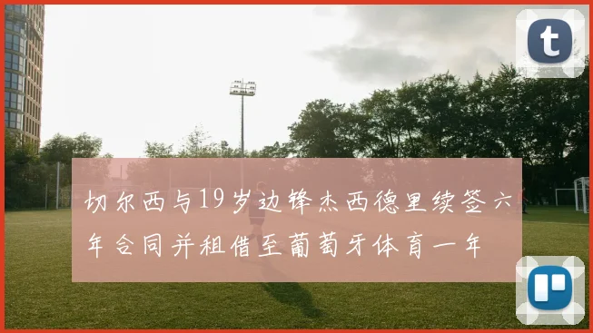 切尔西与19岁边锋杰西德里续签六年合同并租借至葡萄牙体育一年
