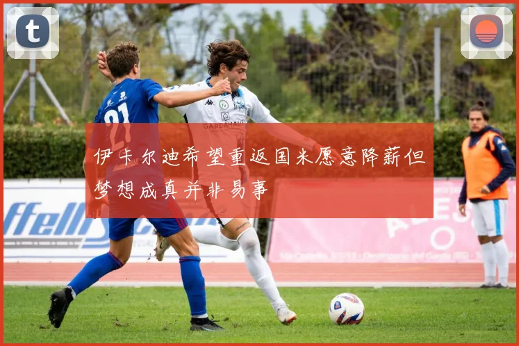 伊卡尔迪希望重返国米愿意降薪但梦想成真并非易事