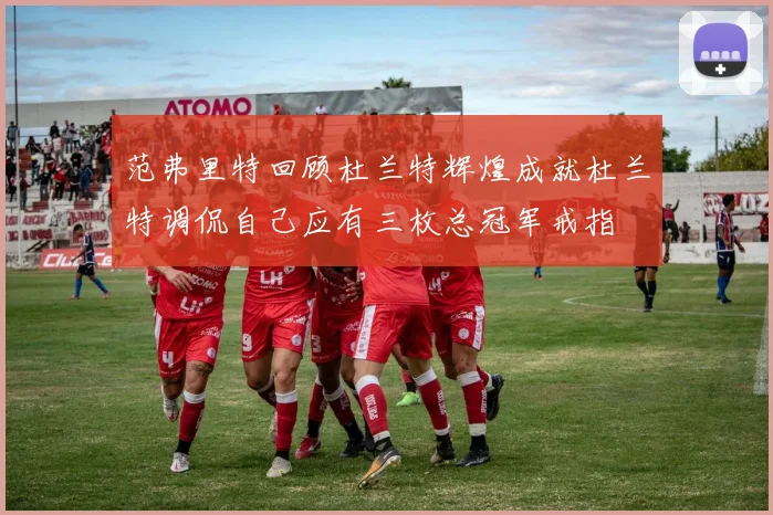 范弗里特回顾杜兰特辉煌成就杜兰特调侃自己应有三枚总冠军戒指