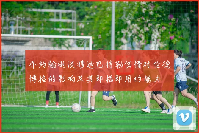 乔约翰逊谈穆迪巴特勒伤情对伦德博格的影响及其即插即用的能力