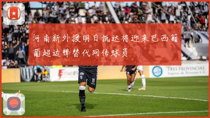 河南新外援明日抵达将迎来巴西籍葡超边锋替代网传球员