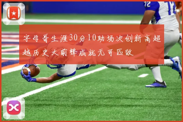 字母哥生涯30分10助场次创新高超越历史大前锋成就无可匹敌