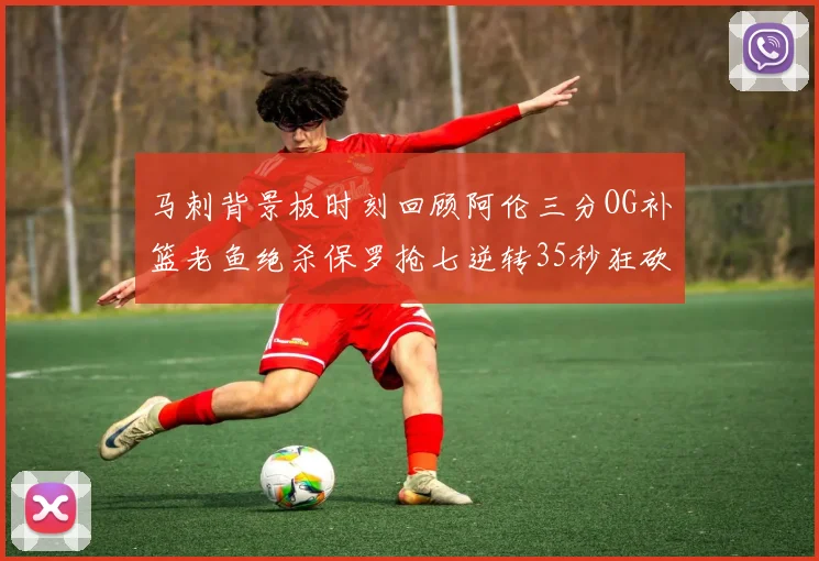 马刺背景板时刻回顾阿伦三分OG补篮老鱼绝杀保罗抢七逆转35秒狂砍13分
