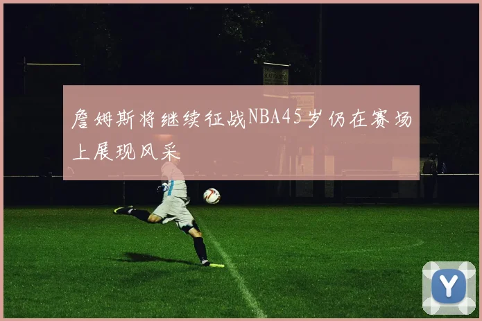 詹姆斯将继续征战NBA45岁仍在赛场上展现风采