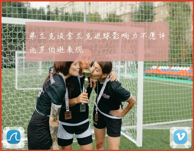 弗兰克谈索兰克进球影响力不愿评论罗伯逊表现
