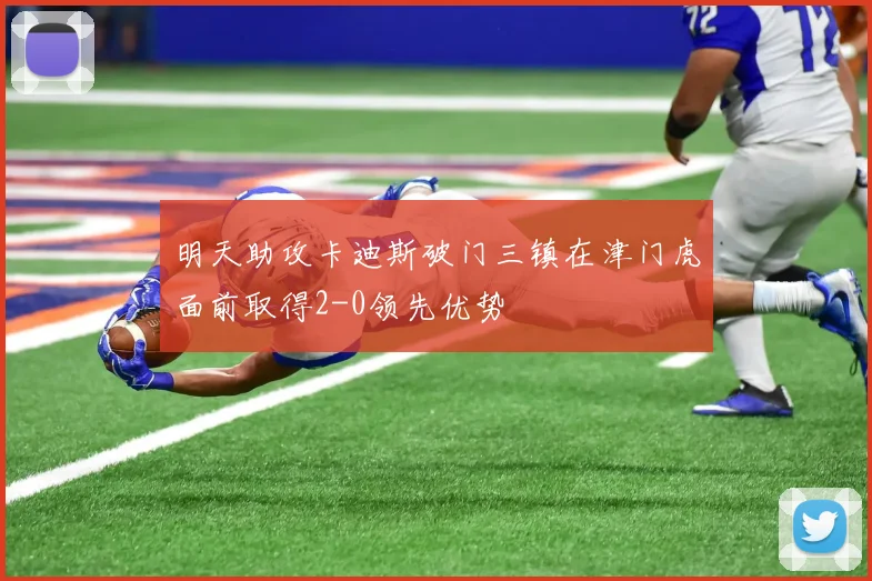明天助攻卡迪斯破门三镇在津门虎面前取得2-0领先优势