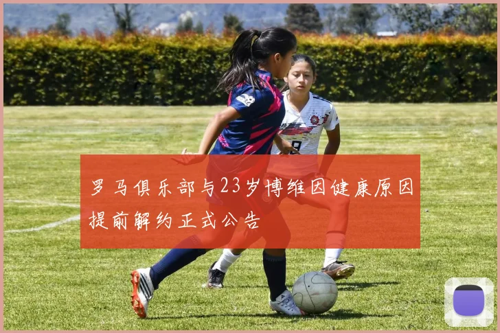 罗马俱乐部与23岁博维因健康原因提前解约正式公告