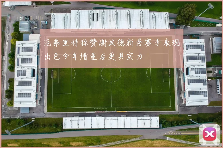 范弗里特称赞谢泼德新秀赛季表现出色今年增重后更具实力